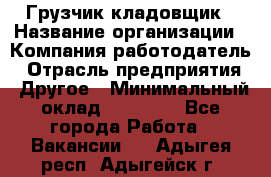 Грузчик-кладовщик › Название организации ­ Компания-работодатель › Отрасль предприятия ­ Другое › Минимальный оклад ­ 27 000 - Все города Работа » Вакансии   . Адыгея респ.,Адыгейск г.